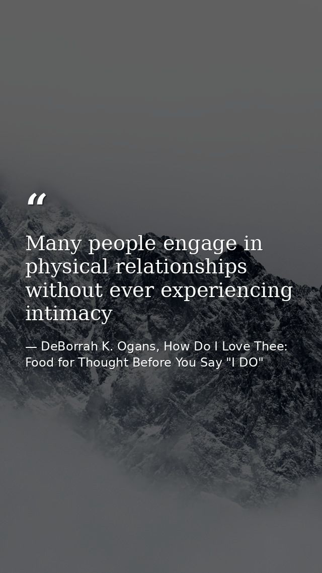 Many people engage in physical relationships without ever experiencing intimacy — DeBorrah K. Ogans, How Do I Love Thee: Food for Thought Before You Say "I DO"