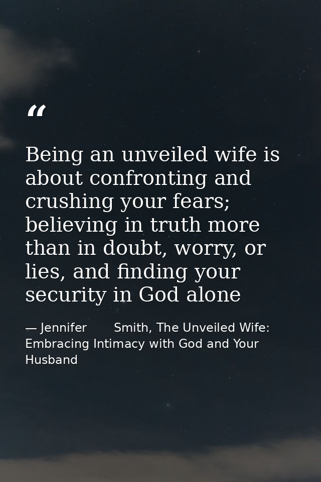 Being an unveiled wife is about confronting and crushing your fears; believing in truth more than in doubt, worry, or li — Jennifer       Smith, The Unveiled Wife: Embracing Intimacy with God and Your Husband