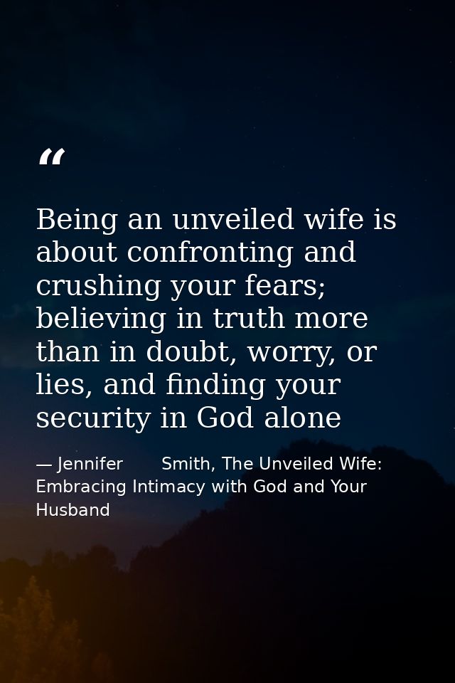 Being an unveiled wife is about confronting and crushing your fears; believing in truth more than in doubt, worry, or li — Jennifer       Smith, The Unveiled Wife: Embracing Intimacy with God and Your Husband