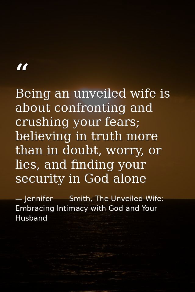 Being an unveiled wife is about confronting and crushing your fears; believing in truth more than in doubt, worry, or li — Jennifer       Smith, The Unveiled Wife: Embracing Intimacy with God and Your Husband