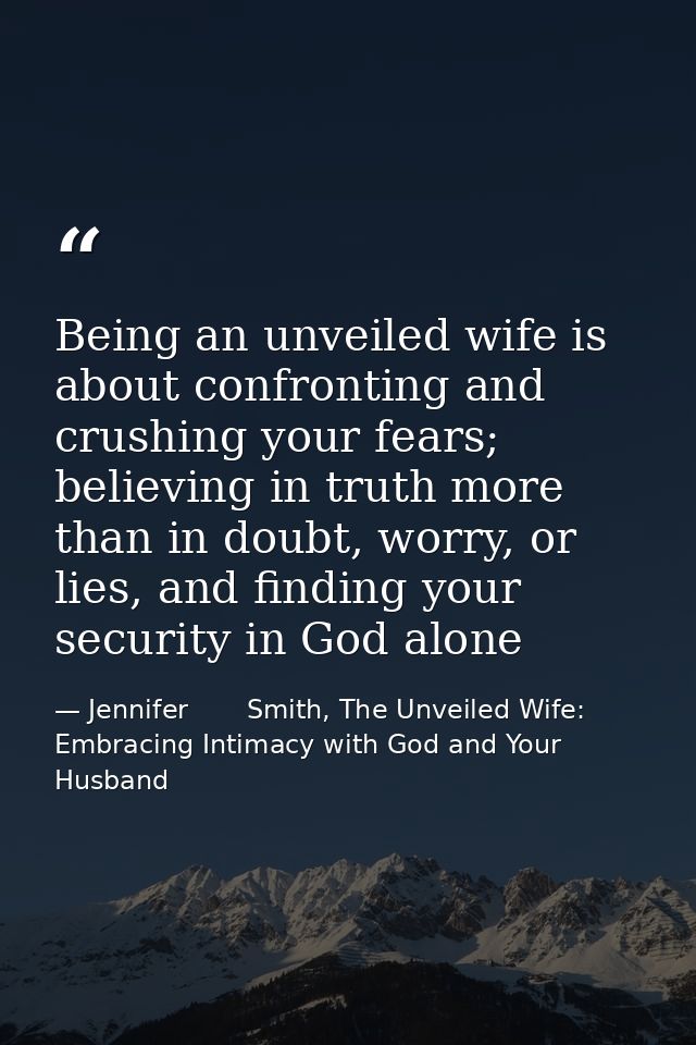 Being an unveiled wife is about confronting and crushing your fears; believing in truth more than in doubt, worry, or li — Jennifer       Smith, The Unveiled Wife: Embracing Intimacy with God and Your Husband