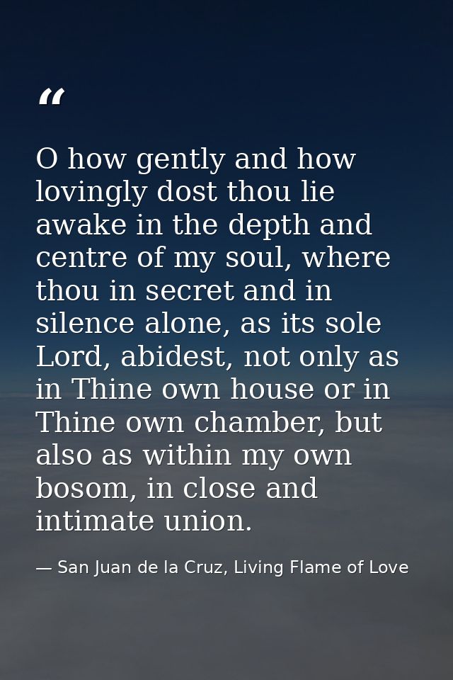 O how gently and how lovingly dost thou lie awake in the depth and centre of my soul, where thou in secret and in silenc — San Juan de la Cruz, Living Flame of Love
