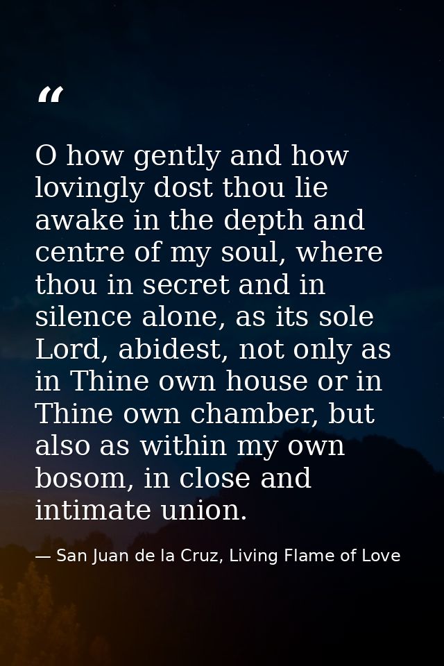 O how gently and how lovingly dost thou lie awake in the depth and centre of my soul, where thou in secret and in silenc — San Juan de la Cruz, Living Flame of Love