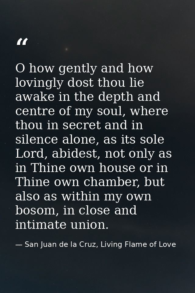 O how gently and how lovingly dost thou lie awake in the depth and centre of my soul, where thou in secret and in silenc — San Juan de la Cruz, Living Flame of Love