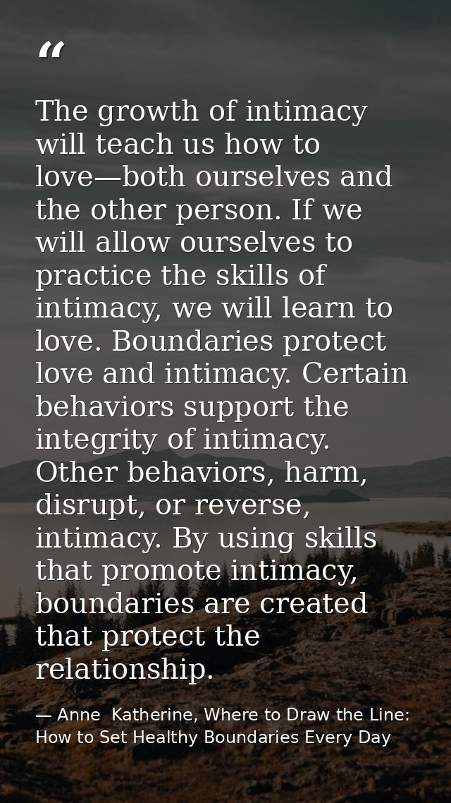 The growth of intimacy will teach us how to love—both ourselves and the other person. If we will allow ourselves to prac — Anne  Katherine, Where to Draw the Line: How to Set Healthy Boundaries Every Day