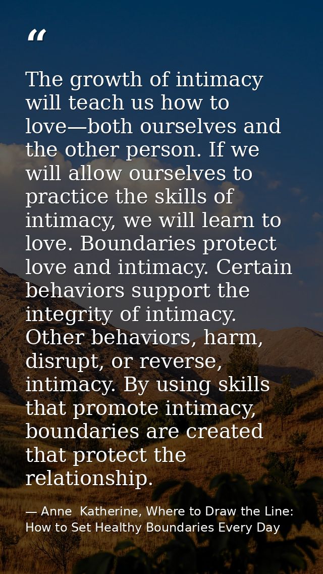 The growth of intimacy will teach us how to love—both ourselves and the other person. If we will allow ourselves to prac — Anne  Katherine, Where to Draw the Line: How to Set Healthy Boundaries Every Day