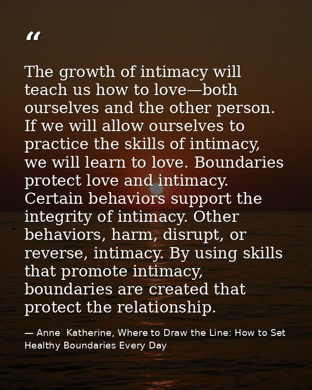 The growth of intimacy will teach us how to love—both ourselves and the other person. If we will allow ourselves to prac — Anne  Katherine, Where to Draw the Line: How to Set Healthy Boundaries Every Day