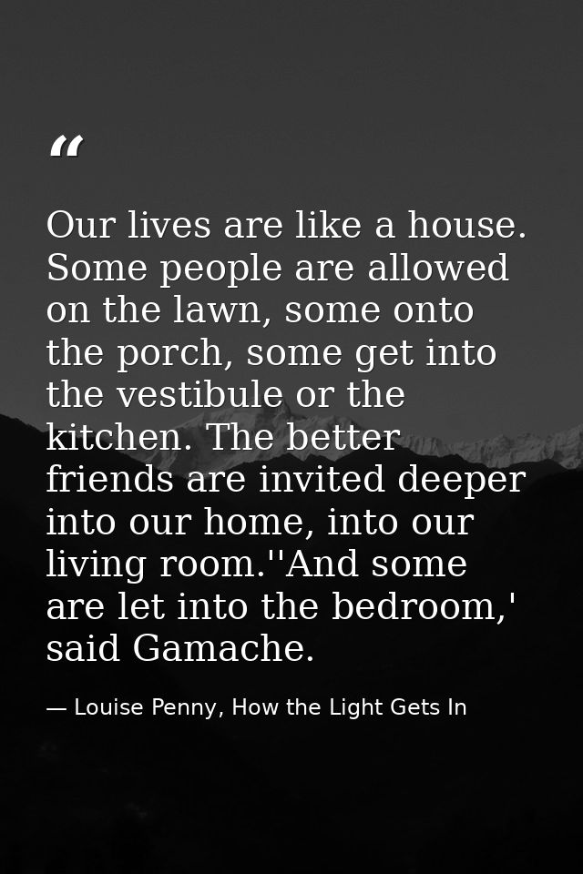 Our lives are like a house. Some people are allowed on the lawn, some onto the porch, some get into the vestibule or the — Louise Penny, How the Light Gets In