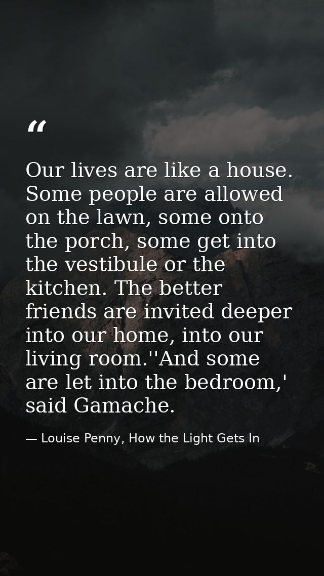 Our lives are like a house. Some people are allowed on the lawn, some onto the porch, some get into the vestibule or the — Louise Penny, How the Light Gets In