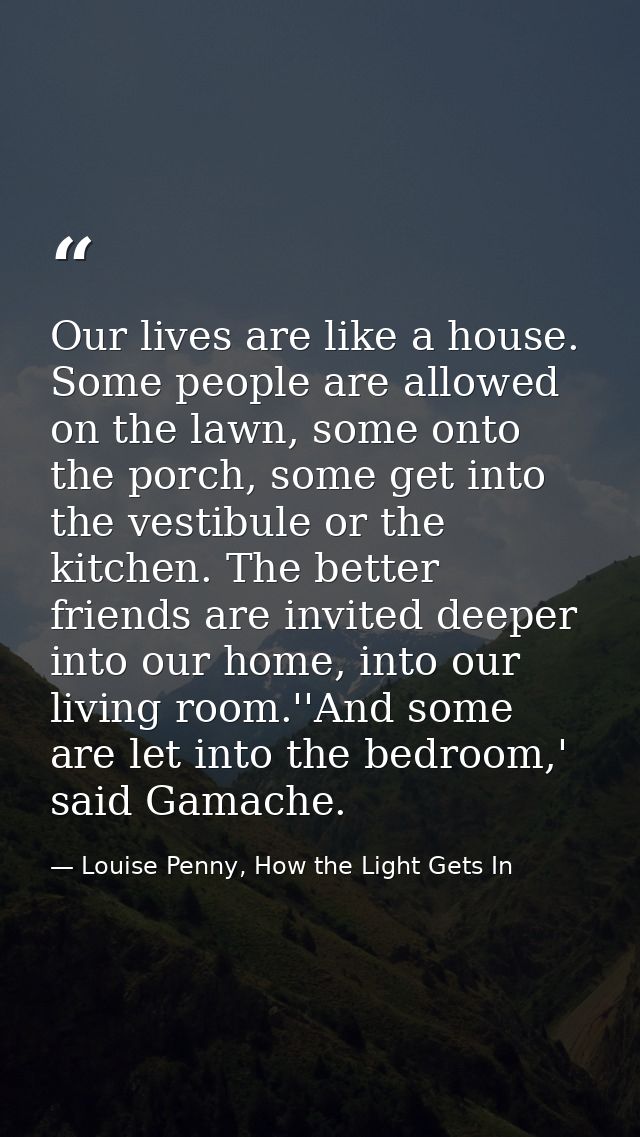 Our lives are like a house. Some people are allowed on the lawn, some onto the porch, some get into the vestibule or the — Louise Penny, How the Light Gets In