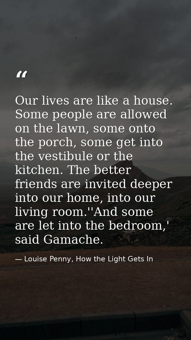 Our lives are like a house. Some people are allowed on the lawn, some onto the porch, some get into the vestibule or the — Louise Penny, How the Light Gets In
