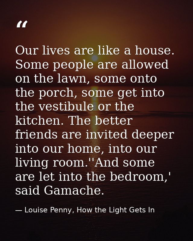 Our lives are like a house. Some people are allowed on the lawn, some onto the porch, some get into the vestibule or the — Louise Penny, How the Light Gets In