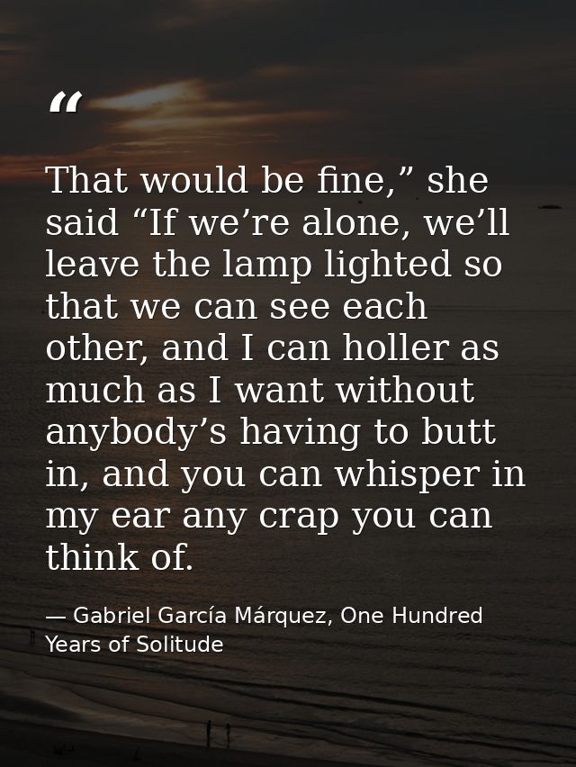 That would be fine,” she said “If we’re alone, we’ll leave the lamp lighted so that we can see each other, and I can hol — Gabriel García Márquez, One Hundred Years of Solitude
