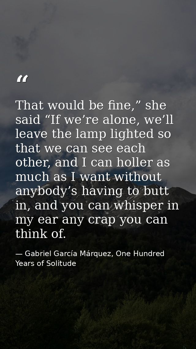 That would be fine,” she said “If we’re alone, we’ll leave the lamp lighted so that we can see each other, and I can hol — Gabriel García Márquez, One Hundred Years of Solitude