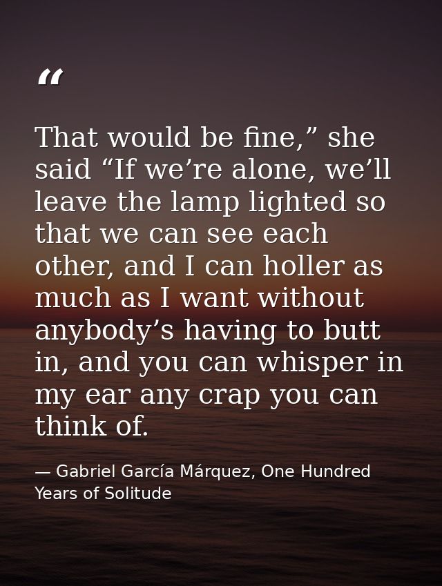 That would be fine,” she said “If we’re alone, we’ll leave the lamp lighted so that we can see each other, and I can hol — Gabriel García Márquez, One Hundred Years of Solitude