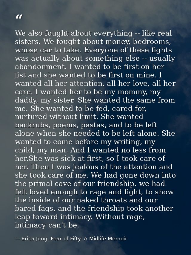 We also fought about everything -- like real sisters. We fought about money, bedrooms, whose car to take. Everyone of th — Erica Jong, Fear of Fifty: A Midlife Memoir