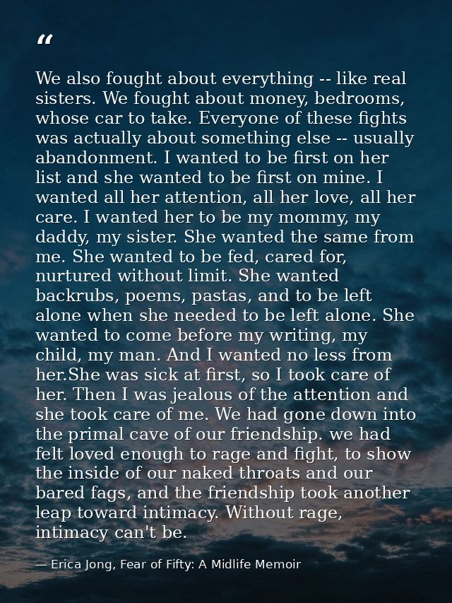 We also fought about everything -- like real sisters. We fought about money, bedrooms, whose car to take. Everyone of th — Erica Jong, Fear of Fifty: A Midlife Memoir