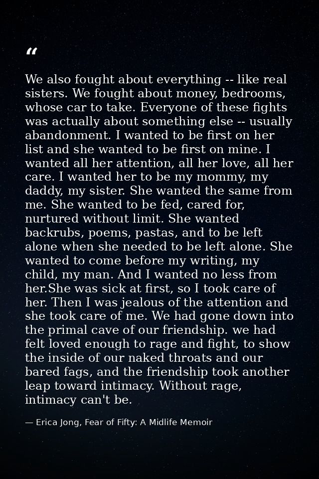 We also fought about everything -- like real sisters. We fought about money, bedrooms, whose car to take. Everyone of th — Erica Jong, Fear of Fifty: A Midlife Memoir