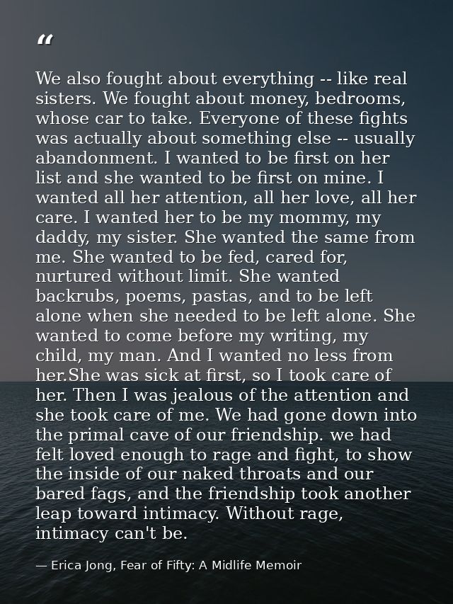 We also fought about everything -- like real sisters. We fought about money, bedrooms, whose car to take. Everyone of th — Erica Jong, Fear of Fifty: A Midlife Memoir