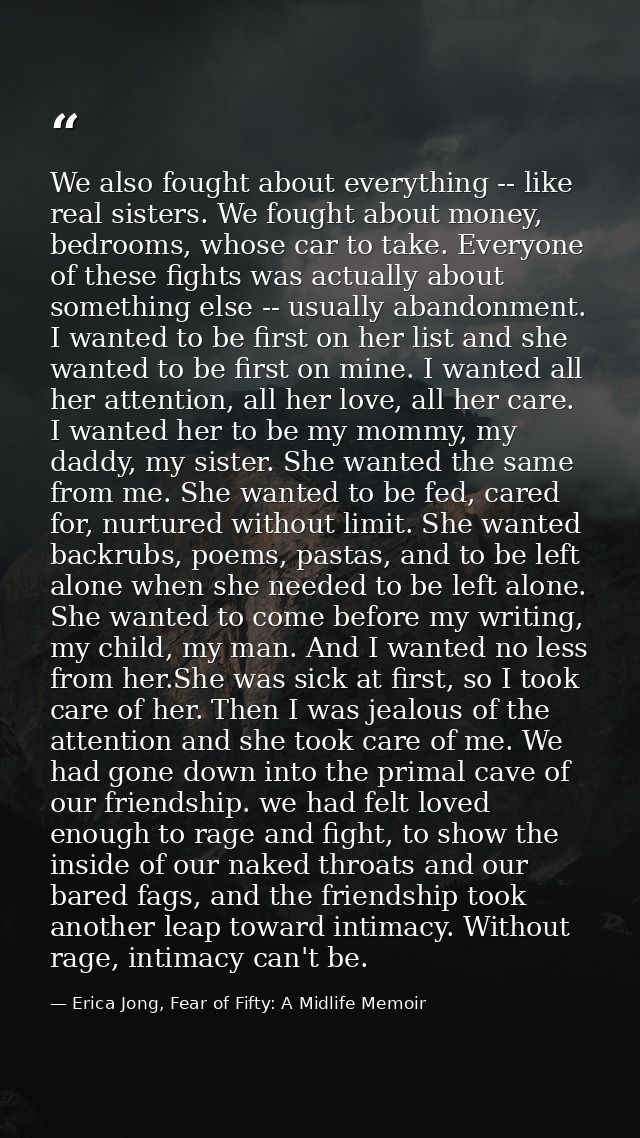 We also fought about everything -- like real sisters. We fought about money, bedrooms, whose car to take. Everyone of th — Erica Jong, Fear of Fifty: A Midlife Memoir