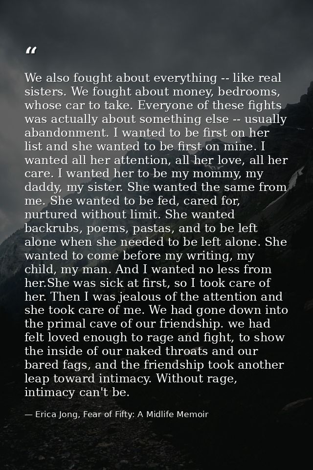 We also fought about everything -- like real sisters. We fought about money, bedrooms, whose car to take. Everyone of th — Erica Jong, Fear of Fifty: A Midlife Memoir