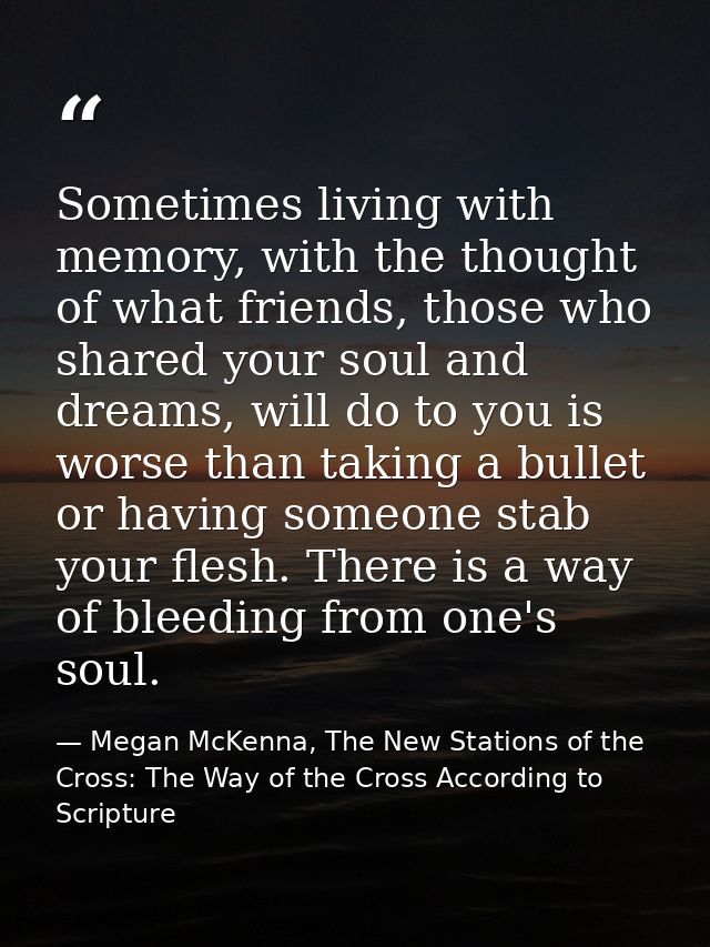 Sometimes living with memory, with the thought of what friends, those who shared your soul and dreams, will do to you is — Megan McKenna, The New Stations of the Cross: The Way of the Cross According to Scripture