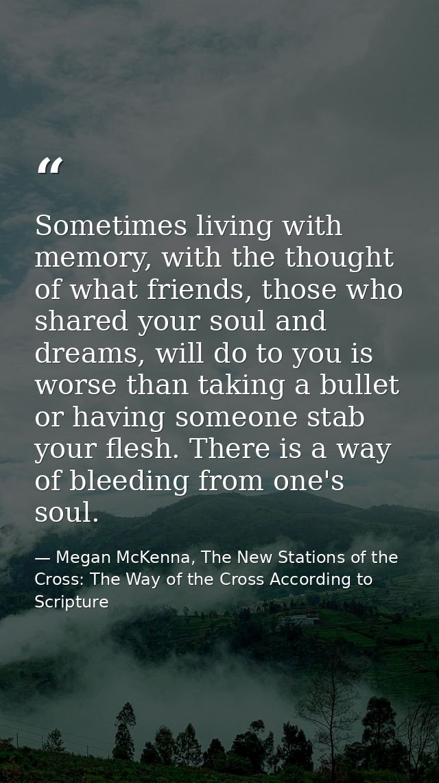 Sometimes living with memory, with the thought of what friends, those who shared your soul and dreams, will do to you is — Megan McKenna, The New Stations of the Cross: The Way of the Cross According to Scripture