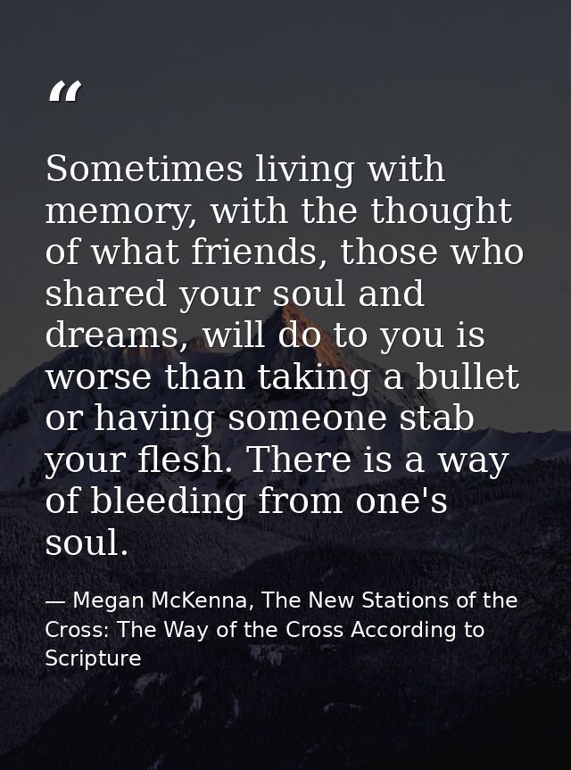 Sometimes living with memory, with the thought of what friends, those who shared your soul and dreams, will do to you is — Megan McKenna, The New Stations of the Cross: The Way of the Cross According to Scripture