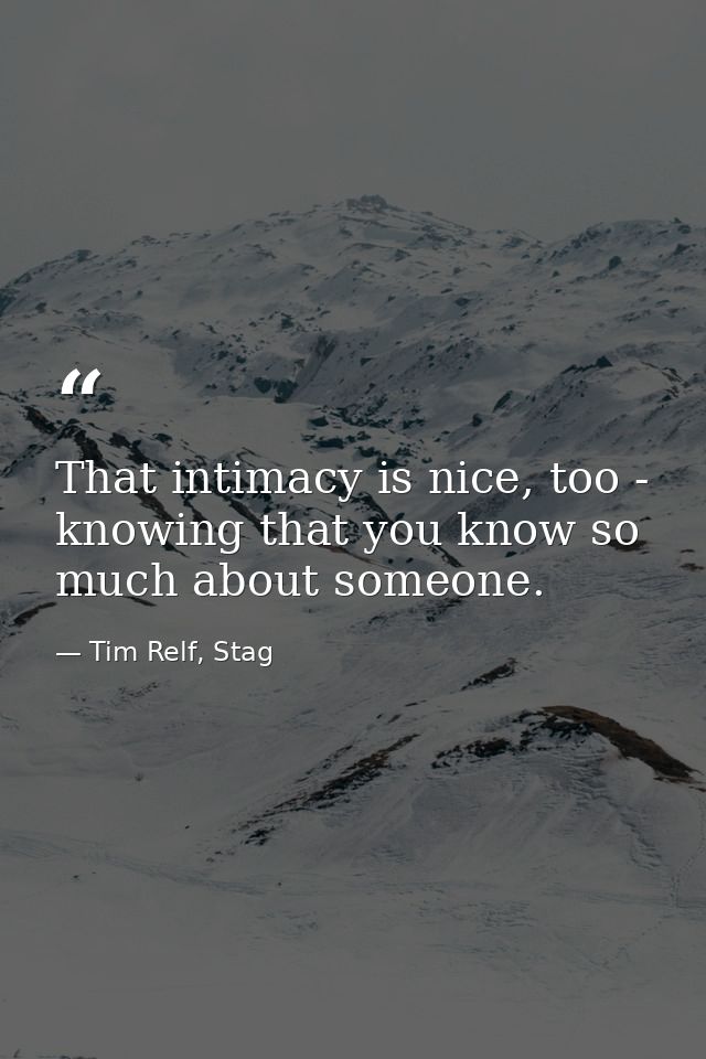 That intimacy is nice, too - knowing that you know so much about someone. — Tim Relf, Stag