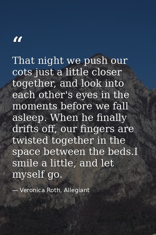 That night we push our cots just a little closer together, and look into each other's eyes in the moments before we fall — Veronica Roth, Allegiant
