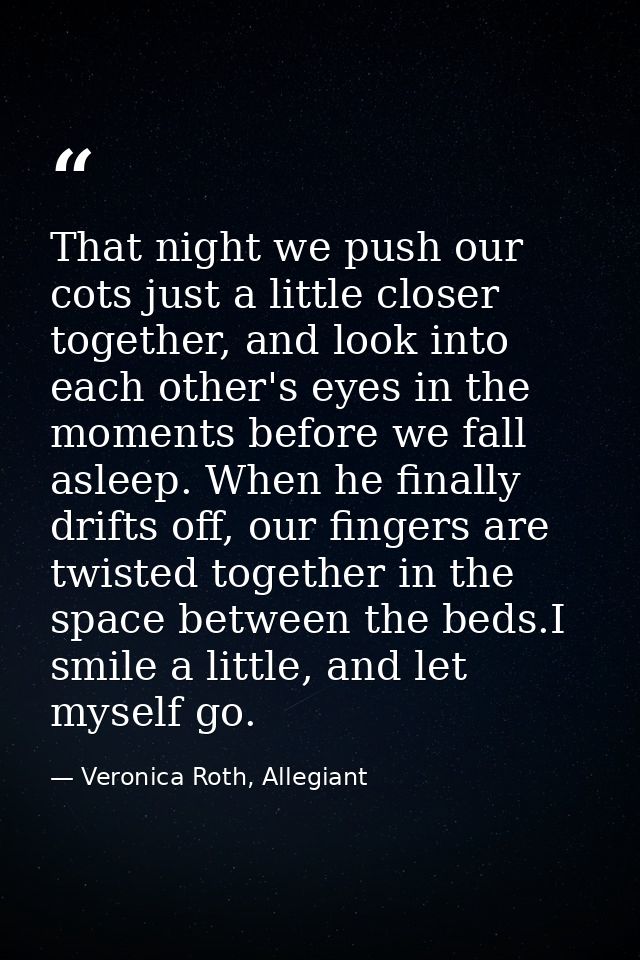 That night we push our cots just a little closer together, and look into each other's eyes in the moments before we fall — Veronica Roth, Allegiant