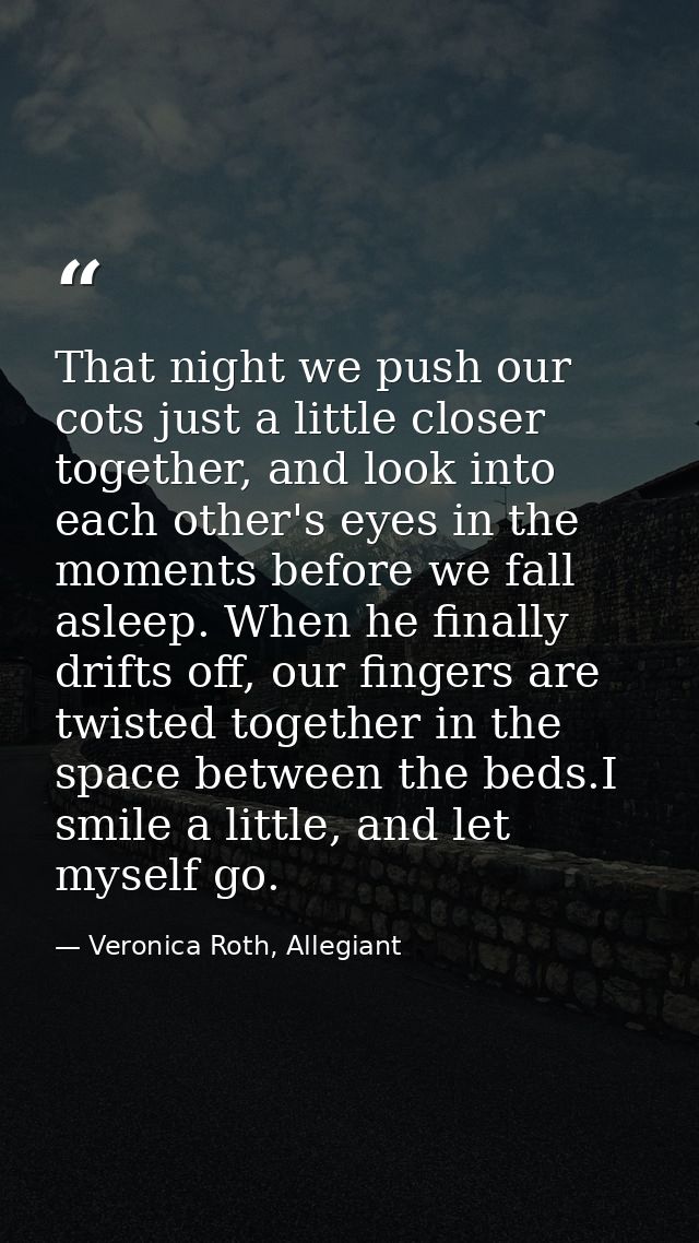 That night we push our cots just a little closer together, and look into each other's eyes in the moments before we fall — Veronica Roth, Allegiant