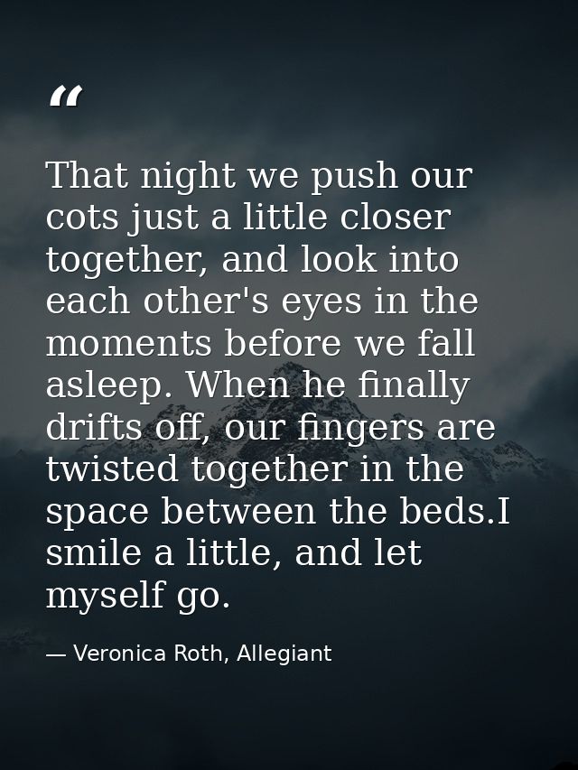 That night we push our cots just a little closer together, and look into each other's eyes in the moments before we fall — Veronica Roth, Allegiant