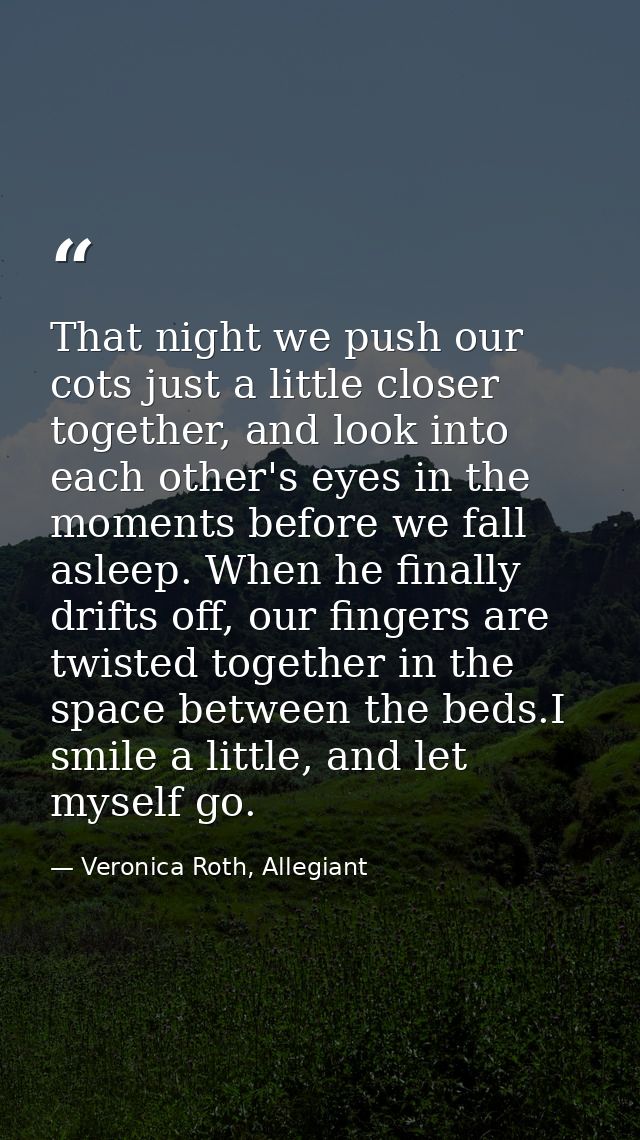 That night we push our cots just a little closer together, and look into each other's eyes in the moments before we fall — Veronica Roth, Allegiant