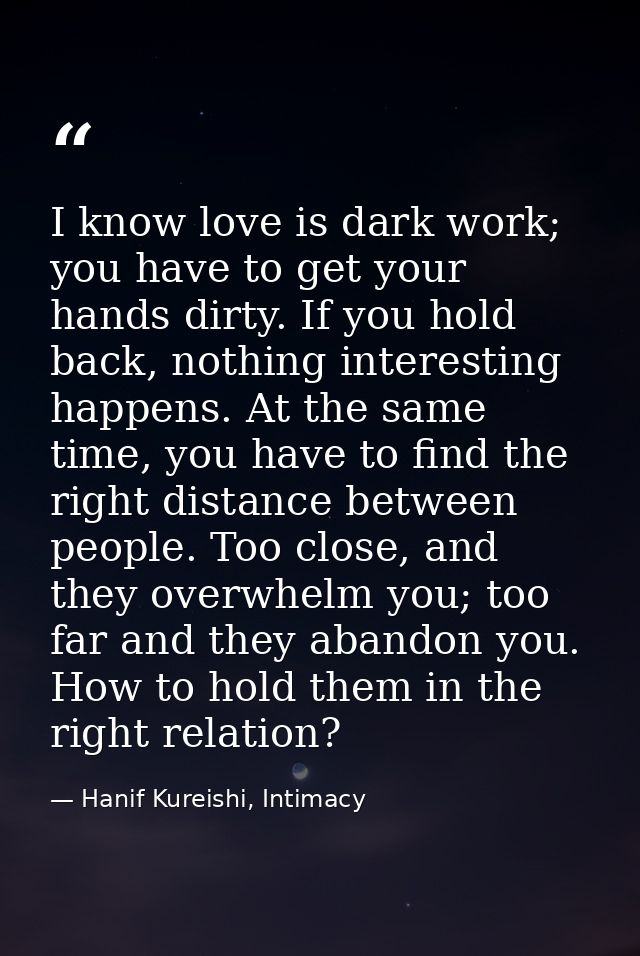 I know love is dark work; you have to get your hands dirty. If you hold back, nothing interesting happens. At the same t — Hanif Kureishi, Intimacy