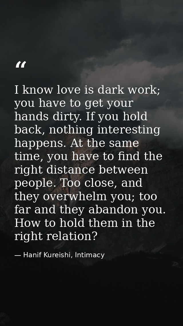 I know love is dark work; you have to get your hands dirty. If you hold back, nothing interesting happens. At the same t — Hanif Kureishi, Intimacy