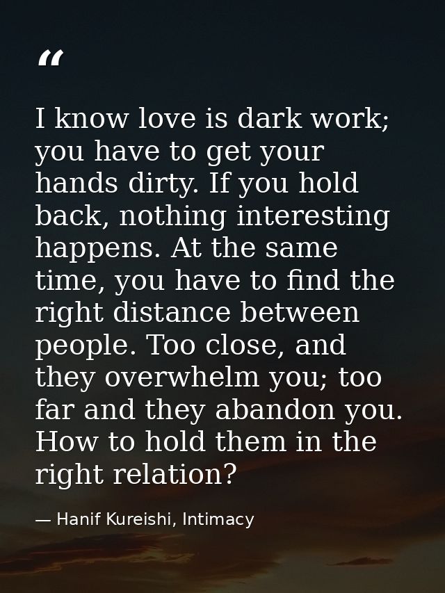 I know love is dark work; you have to get your hands dirty. If you hold back, nothing interesting happens. At the same t — Hanif Kureishi, Intimacy