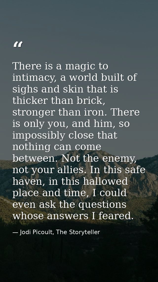 There is a magic to intimacy, a world built of sighs and skin that is thicker than brick, stronger than iron. There is o — Jodi Picoult, The Storyteller