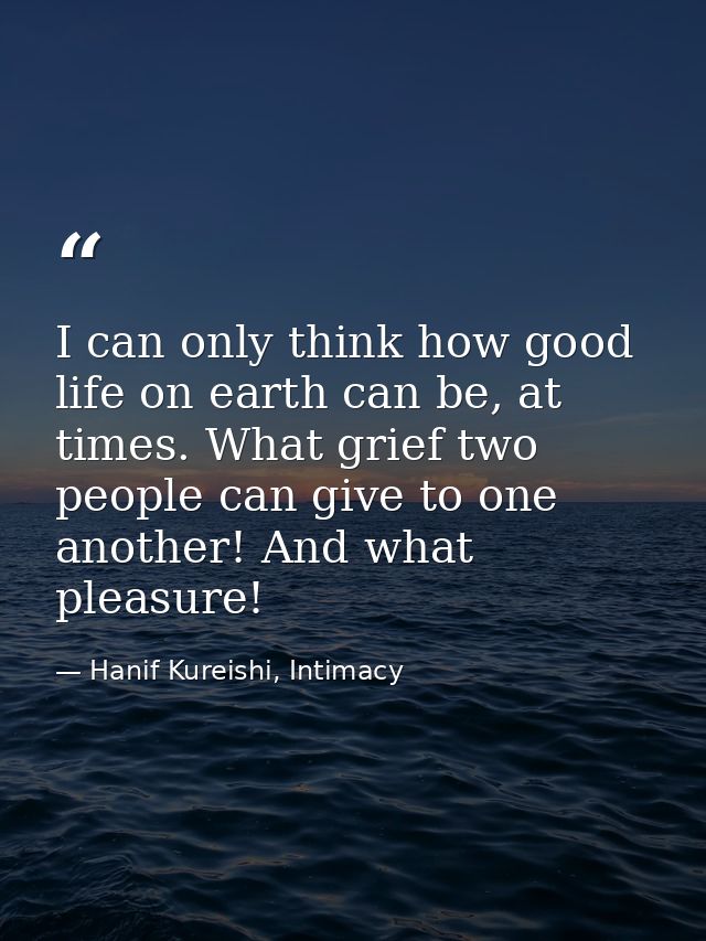 I can only think how good life on earth can be, at times. What grief two people can give to one another! And what pleasu — Hanif Kureishi, Intimacy