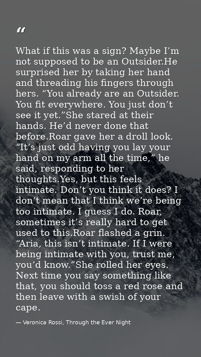What if this was a sign? Maybe I’m not supposed to be an Outsider.He surprised her by taking her hand and threading his  — Veronica Rossi, Through the Ever Night
