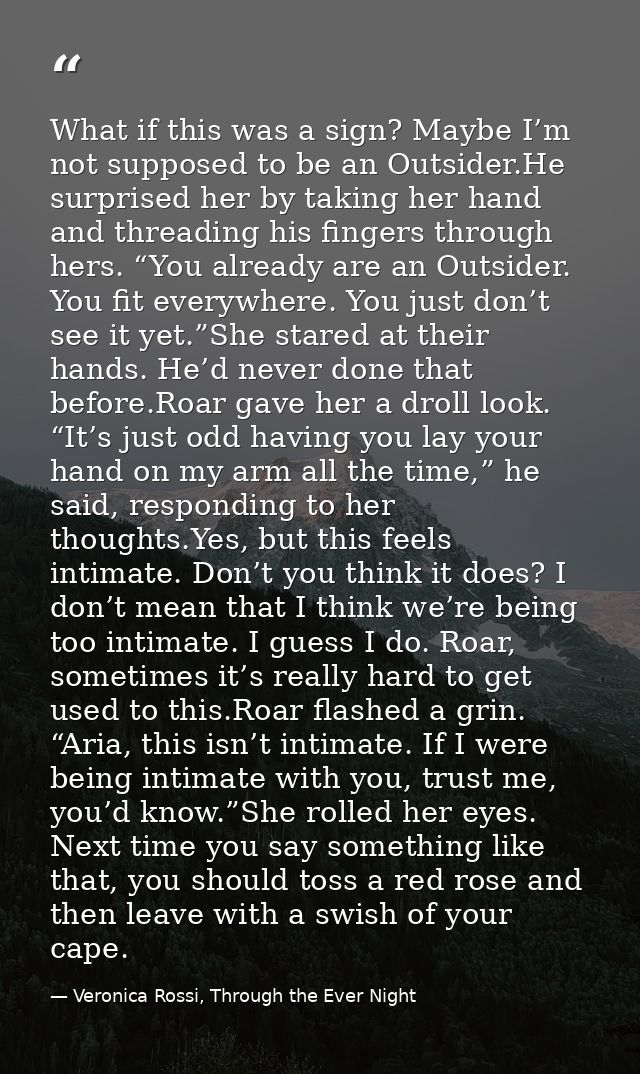What if this was a sign? Maybe I’m not supposed to be an Outsider.He surprised her by taking her hand and threading his  — Veronica Rossi, Through the Ever Night