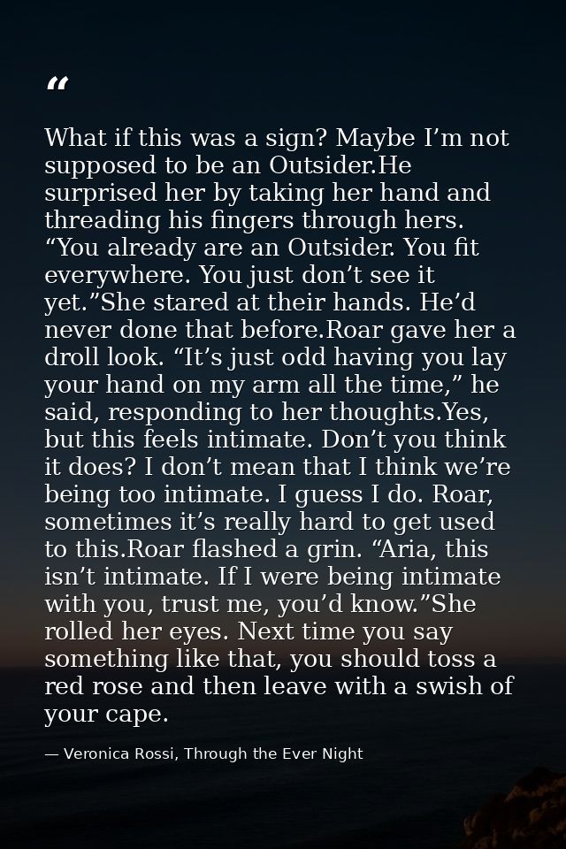 What if this was a sign? Maybe I’m not supposed to be an Outsider.He surprised her by taking her hand and threading his  — Veronica Rossi, Through the Ever Night