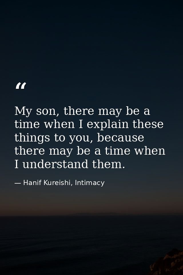 My son, there may be a time when I explain these things to you, because there may be a time when I understand them. — Hanif Kureishi, Intimacy