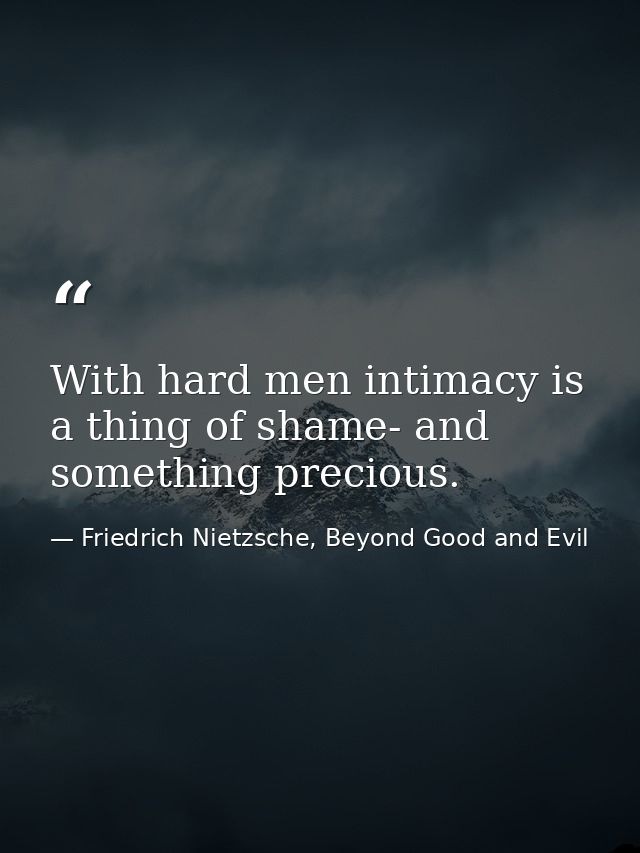 With hard men intimacy is a thing of shame- and something precious. — Friedrich Nietzsche, Beyond Good and Evil