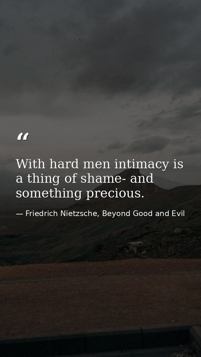 With hard men intimacy is a thing of shame- and something precious. — Friedrich Nietzsche, Beyond Good and Evil