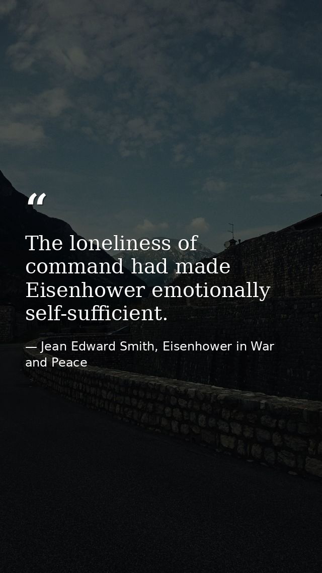 The loneliness of command had made Eisenhower emotionally self-sufficient. — Jean Edward Smith, Eisenhower in War and Peace