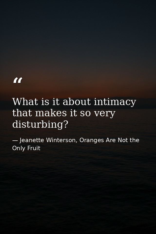 What is it about intimacy that makes it so very disturbing? — Jeanette Winterson, Oranges Are Not the Only Fruit