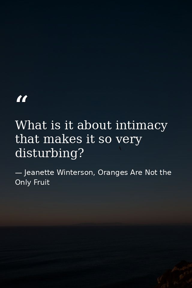 What is it about intimacy that makes it so very disturbing? — Jeanette Winterson, Oranges Are Not the Only Fruit