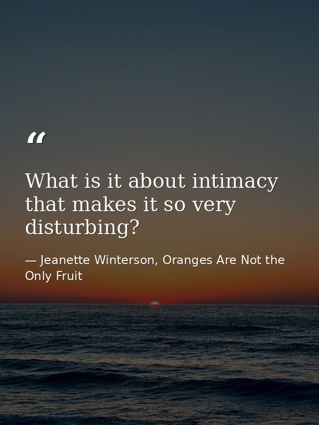 What is it about intimacy that makes it so very disturbing? — Jeanette Winterson, Oranges Are Not the Only Fruit