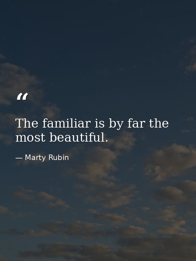 The familiar is by far the most beautiful. — Marty Rubin